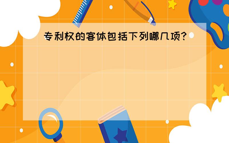 专利权的客体包括下列哪几项?