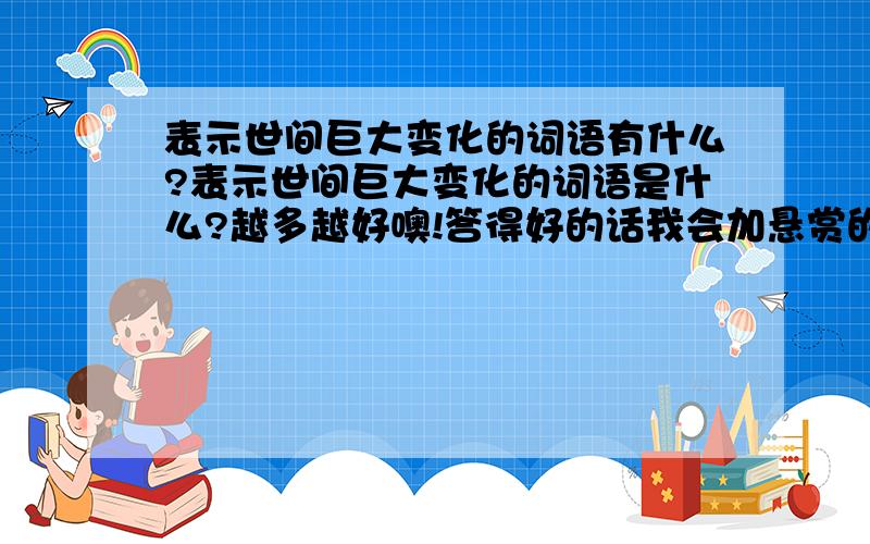 表示世间巨大变化的词语有什么?表示世间巨大变化的词语是什么?越多越好噢!答得好的话我会加悬赏的!