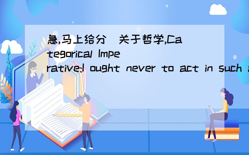 急,马上给分(关于哲学,Categorical Imperative:I ought never to act in such a way that I could not also will that my maxim should become universal law