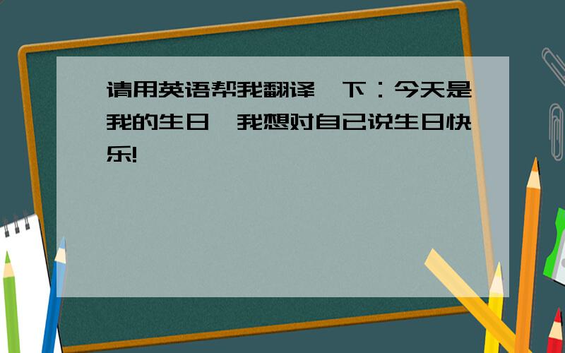 请用英语帮我翻译一下：今天是我的生日,我想对自已说生日快乐!