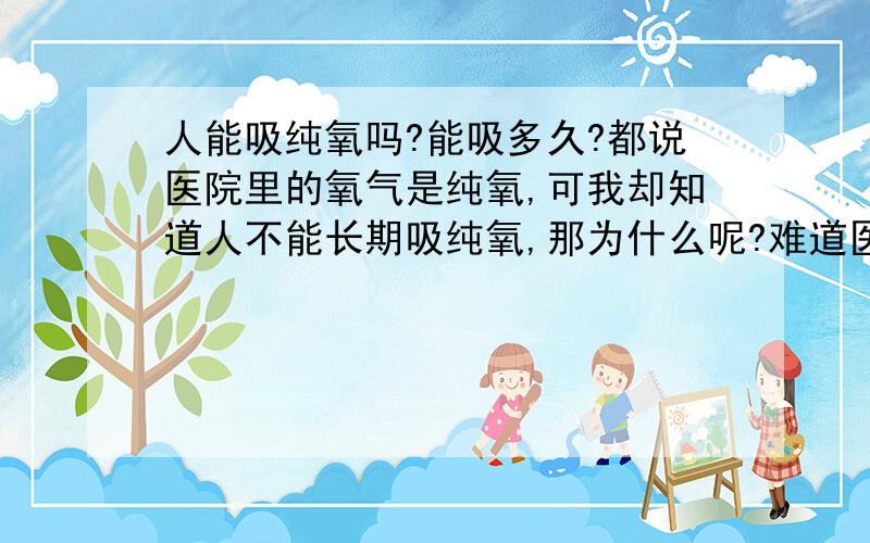 人能吸纯氧吗?能吸多久?都说医院里的氧气是纯氧,可我却知道人不能长期吸纯氧,那为什么呢?难道医院里的氧气添加了氮气?拜托不要老跟着我,我就是想问问别人才开的.医院里的人都是几十