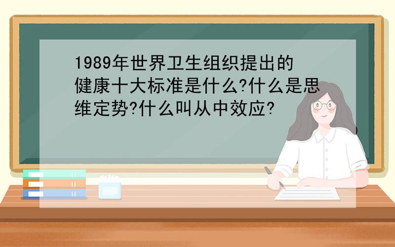 1989年世界卫生组织提出的健康十大标准是什么?什么是思维定势?什么叫从中效应?