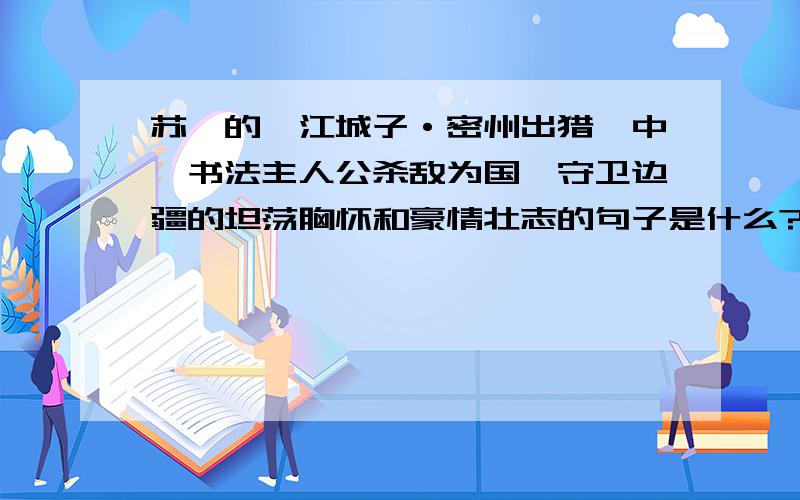 苏轼的《江城子·密州出猎》中,书法主人公杀敌为国,守卫边疆的坦荡胸怀和豪情壮志的句子是什么?