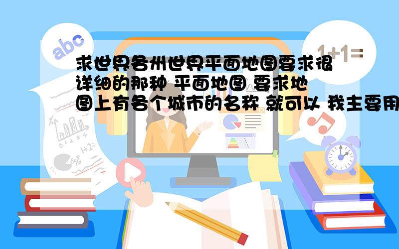 求世界各州世界平面地图要求很详细的那种 平面地图 要求地图上有各个城市的名称 就可以 我主要用于查世界各国的港口我想要中文版的 而且是很详细的 地图上要有这个国家的城市名称那