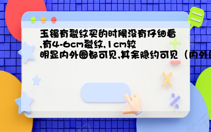 玉镯有裂纹买的时候没有仔细看,有4-6cm裂纹,1cm较明显内外圈都可见,其余隐约可见（内外圈）,外表光滑触摸不到,想知道是自然形成还是后天形成?是否会断?有没有像有些人说的不好的含义?给