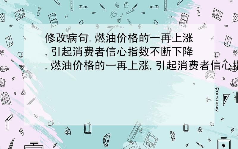 修改病句.燃油价格的一再上涨,引起消费者信心指数不断下降,燃油价格的一再上涨,引起消费者信心指数不断下降,致使工农业生产成本连锁式提高,给我国经济发展带来不利影响.