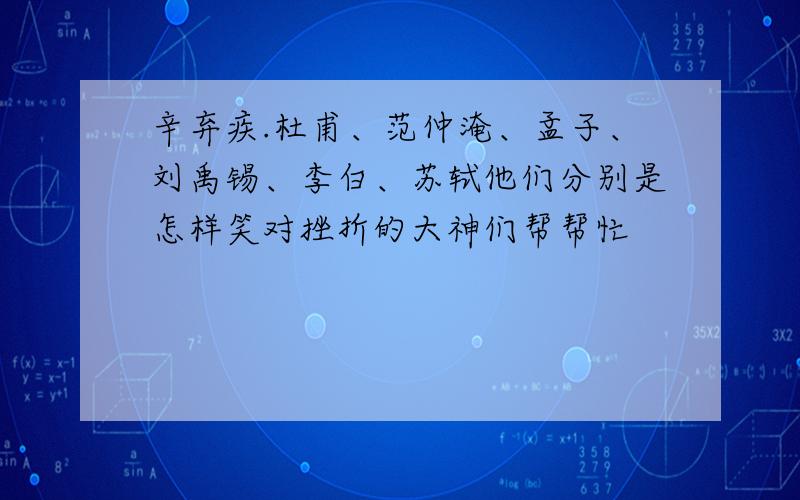 辛弃疾.杜甫、范仲淹、孟子、刘禹锡、李白、苏轼他们分别是怎样笑对挫折的大神们帮帮忙