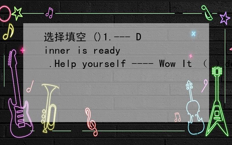 选择填空 ()1.--- Dinner is ready .Help yourself ---- Wow It （ ）delicious .Could you选择填空()1.--- Dinner is ready .Help yourself---- Wow It （ ）delicious .Could you tell me how to cook it A.tastes B.sounds C.feels()2.----（ ）he was