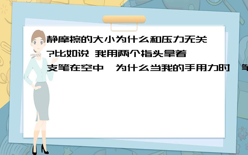 静摩擦的大小为什么和压力无关?比如说 我用两个指头拿着一支笔在空中,为什么当我的手用力时,笔的摩擦力不会增大,为什么减小压力时,它会掉下去.我的手的力去哪了?(我是初三的同学,请帮