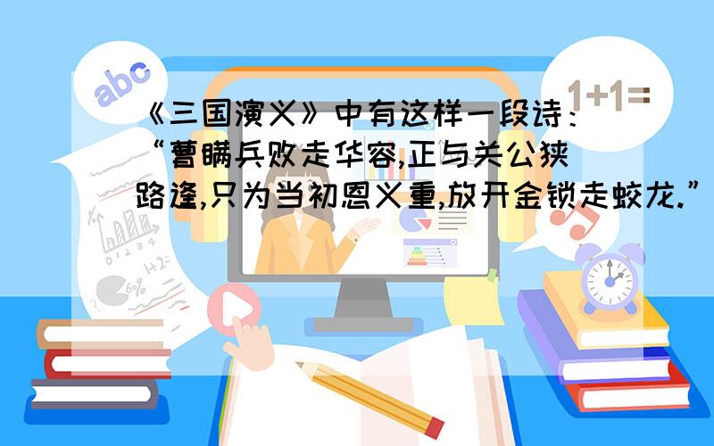 《三国演义》中有这样一段诗：“曹瞒兵败走华容,正与关公狭路逢,只为当初恩义重,放开金锁走蛟龙.”这