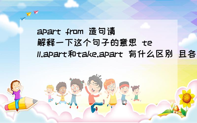 apart from 造句请解释一下这个句子的意思 tell.apart和take.apart 有什么区别 且各举例子 有分