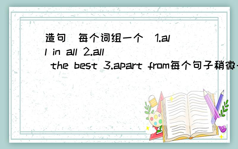 造句（每个词组一个）1.all in all 2.all the best 3.apart from每个句子稍微长一些