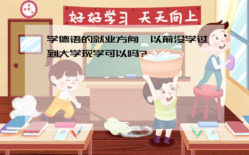 学德语的就业方向,以前没学过到大学现学可以吗?