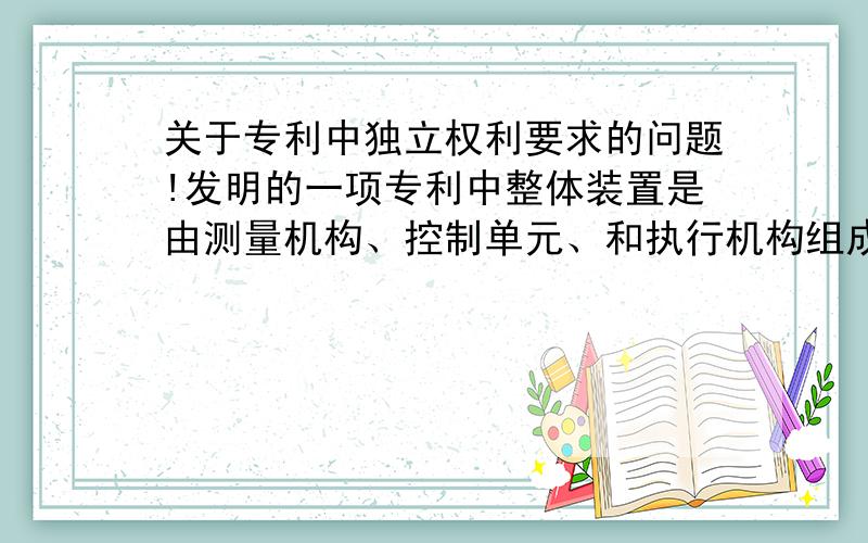 关于专利中独立权利要求的问题!发明的一项专利中整体装置是由测量机构、控制单元、和执行机构组成!整体装置的构成的机构是发明的内容,测量机构也是发明的内容,（换成其他的测量机构