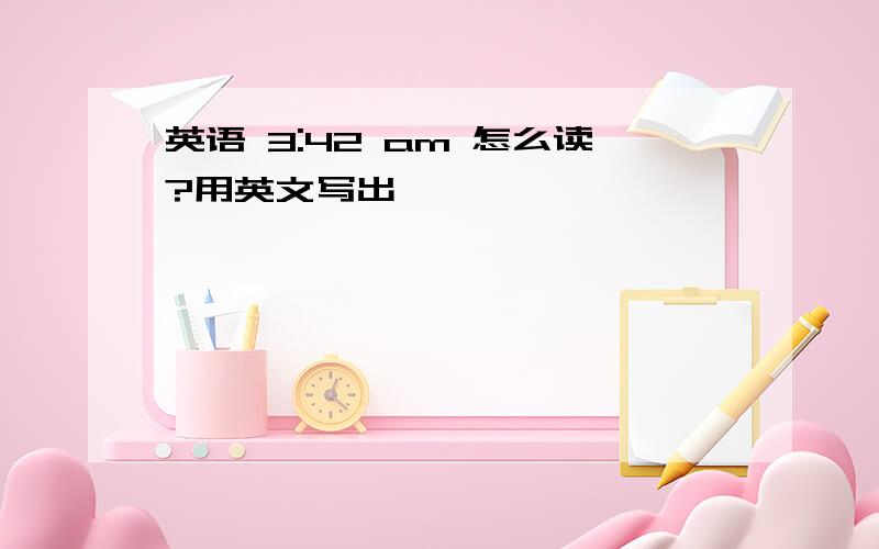 英语 3:42 am 怎么读?用英文写出