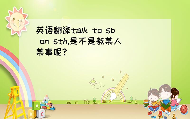 英语翻译talk to sb on sth,是不是教某人某事呢?