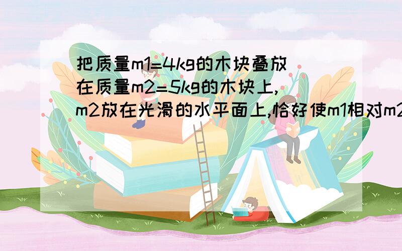 把质量m1=4kg的木块叠放在质量m2=5kg的木块上,m2放在光滑的水平面上,恰好使m1相对m2开始滑动时作用于木块m1上的水平拉力F1=12N,那么至少应用多大的水平拉力F2拉木块m2才能恰好使m1相对m2开始滑