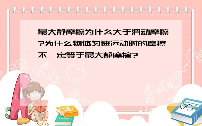 最大静摩擦为什么大于滑动摩擦?为什么物体匀速运动时的摩擦不一定等于最大静摩擦?