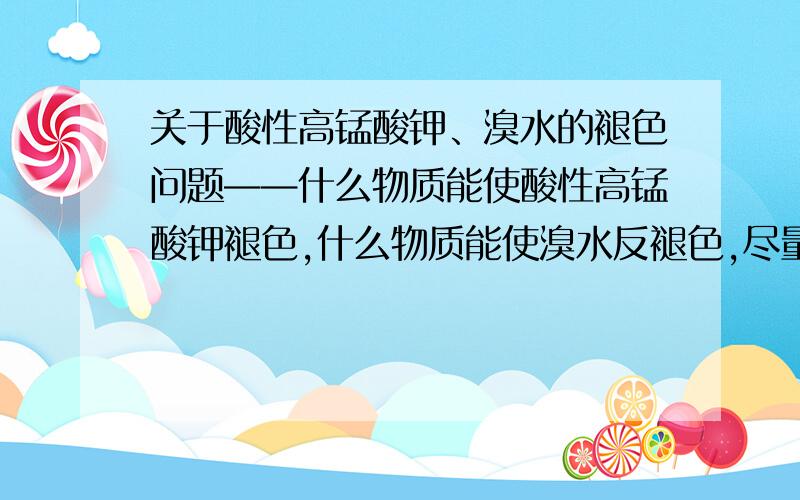 关于酸性高锰酸钾、溴水的褪色问题——什么物质能使酸性高锰酸钾褪色,什么物质能使溴水反褪色,尽量注明原因,简明扼要（如：碳碳双键、苯的衍生物.）然后再麻烦的问一下,这两个集合