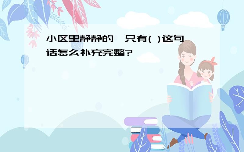 小区里静静的,只有( )这句话怎么补充完整?