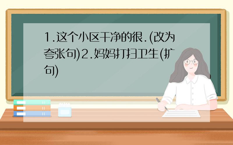 1.这个小区干净的很.(改为夸张句)2.妈妈打扫卫生(扩句)