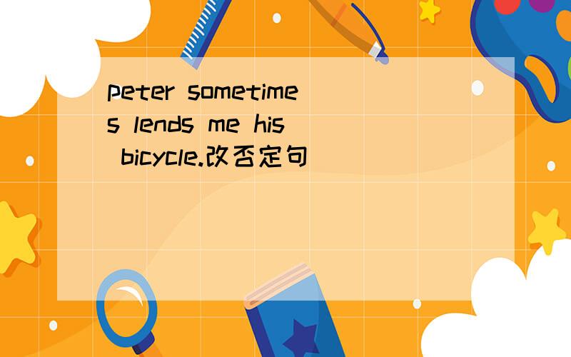 peter sometimes lends me his bicycle.改否定句