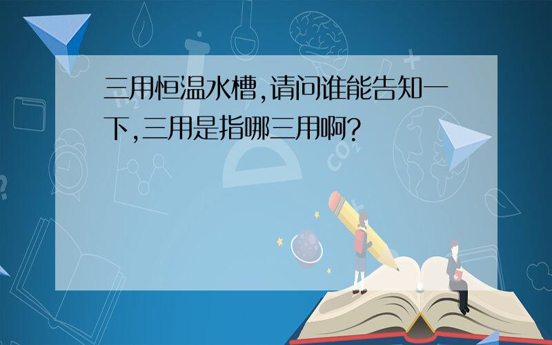 三用恒温水槽,请问谁能告知一下,三用是指哪三用啊?