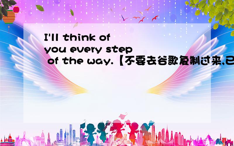 I'll think of you every step of the way.【不要去谷歌复制过来,已经试过了,到底想表达什么!T T.Thanks!】