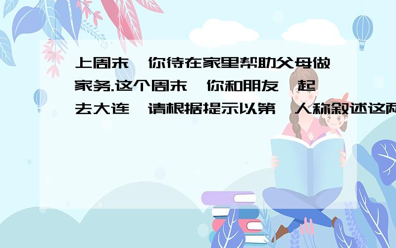 上周末,你待在家里帮助父母做家务.这个周末,你和朋友一起去大连,请根据提示以第一人称叙述这两个周末的活动,80词左右.