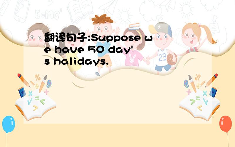 翻译句子:Suppose we have 50 day's halidays.