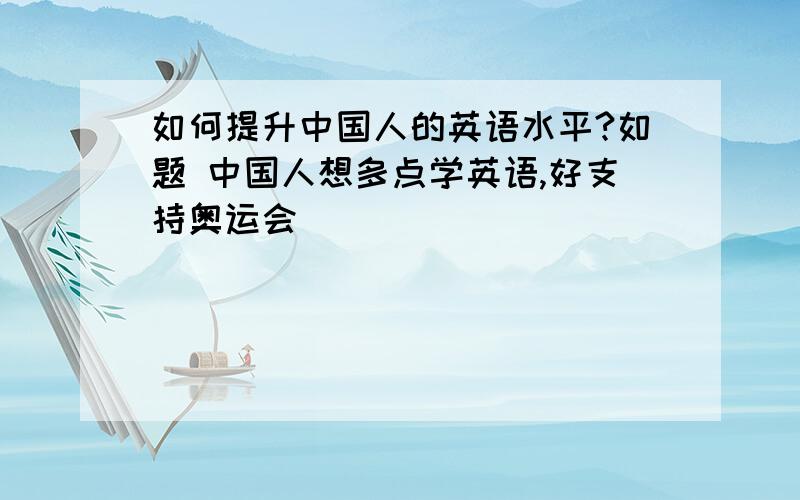 如何提升中国人的英语水平?如题 中国人想多点学英语,好支持奥运会