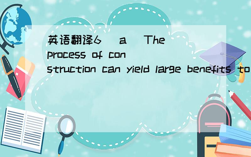 英语翻译6 (a) The process of construction can yield large benefits to the government officials in the form of payments from those who receive the construction contracts,and the grandeur of the completed project can pay electoral dividends.But wil