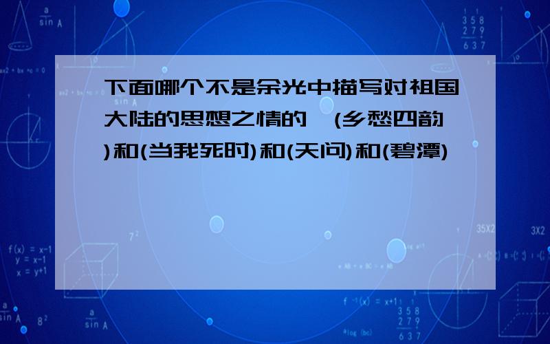 下面哪个不是余光中描写对祖国大陆的思想之情的,(乡愁四韵)和(当我死时)和(天问)和(碧潭)