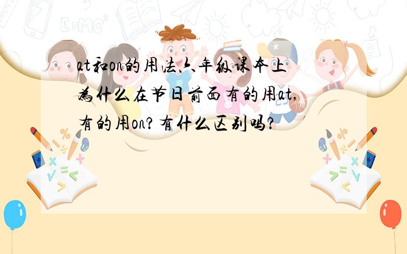 at和on的用法六年级课本上为什么在节日前面有的用at,有的用on?有什么区别吗?