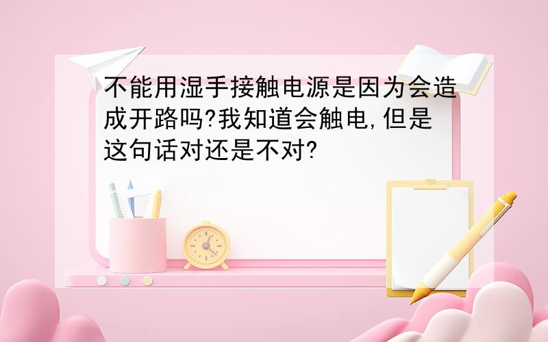 不能用湿手接触电源是因为会造成开路吗?我知道会触电,但是这句话对还是不对?