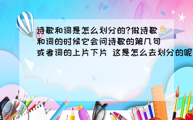 诗歌和词是怎么划分的?做诗歌和词的时候它会问诗歌的第几句或者词的上片下片 这是怎么去划分的呢?举个例子