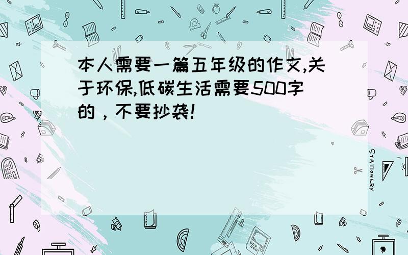 本人需要一篇五年级的作文,关于环保,低碳生活需要500字的，不要抄袭！