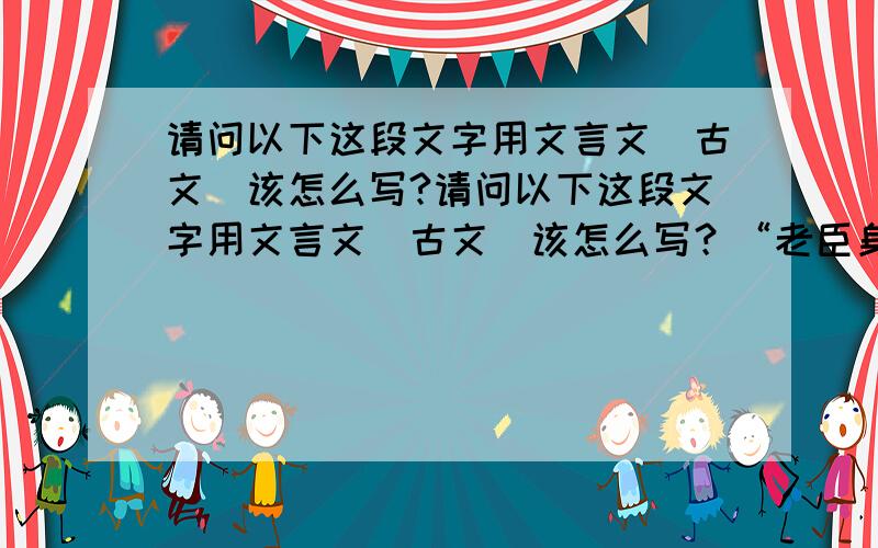 请问以下这段文字用文言文（古文）该怎么写?请问以下这段文字用文言文（古文）该怎么写？“老臣身体恢复得差不多了，今晚能够回来上班，麻烦车站接我。”请高手翻译下，谢谢。