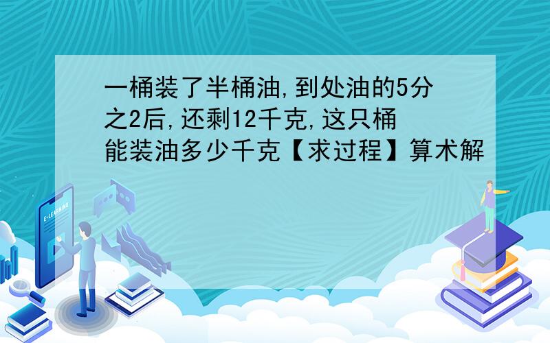 一桶装了半桶油,到处油的5分之2后,还剩12千克,这只桶能装油多少千克【求过程】算术解