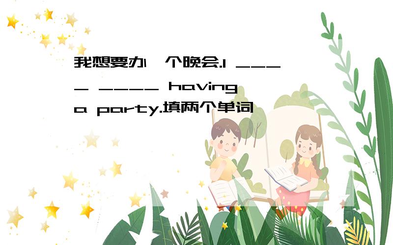 我想要办一个晚会.I ____ ____ having a party.填两个单词