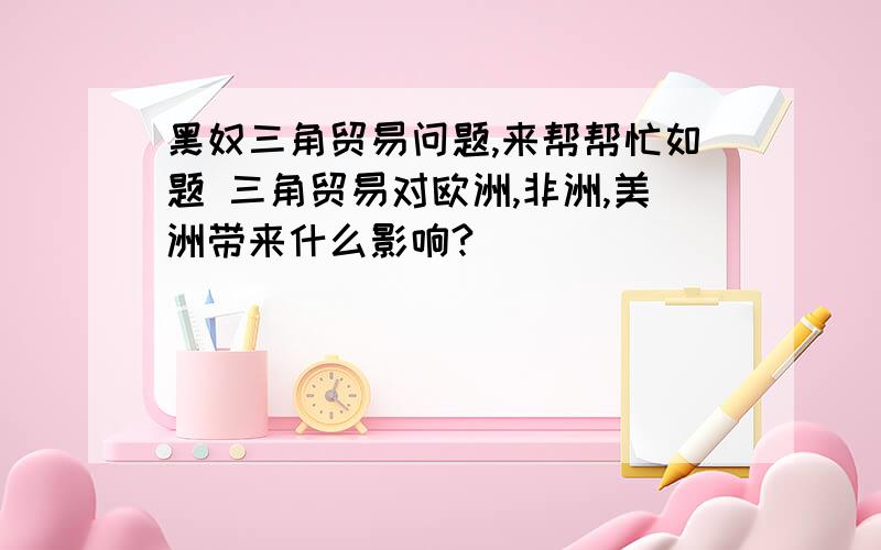 黑奴三角贸易问题,来帮帮忙如题 三角贸易对欧洲,非洲,美洲带来什么影响?