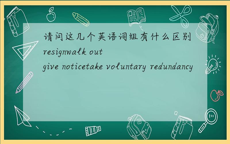 请问这几个英语词组有什么区别resignwalk outgive noticetake voluntary redundancy