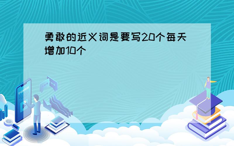 勇敢的近义词是要写20个每天增加10个