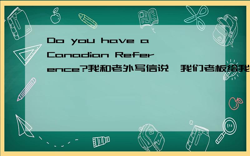 Do you have a Canadian Reference?我和老外写信说,我们老板给我他的名片,说他两年前来我公司看过,我现在联系他,他回复我Do you have a Canadian Reference?When did I see your shop?