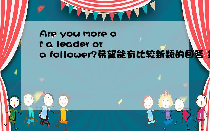 Are you more of a leader or a follower?希望能有比较新颖的回答 并已翻译好成英文的不是要翻译，是要回答 比较新颖的回答，应该怎么回答！