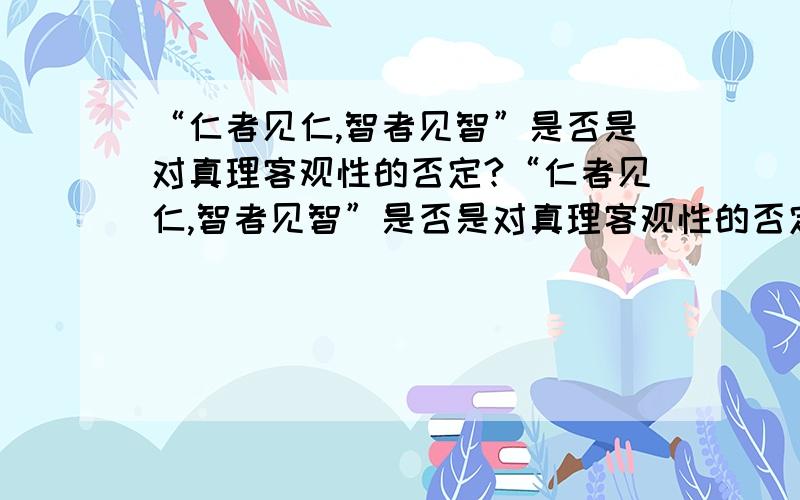 “仁者见仁,智者见智”是否是对真理客观性的否定?“仁者见仁,智者见智”是否是对真理客观性的否定!运用马克思主义基本原理解释!