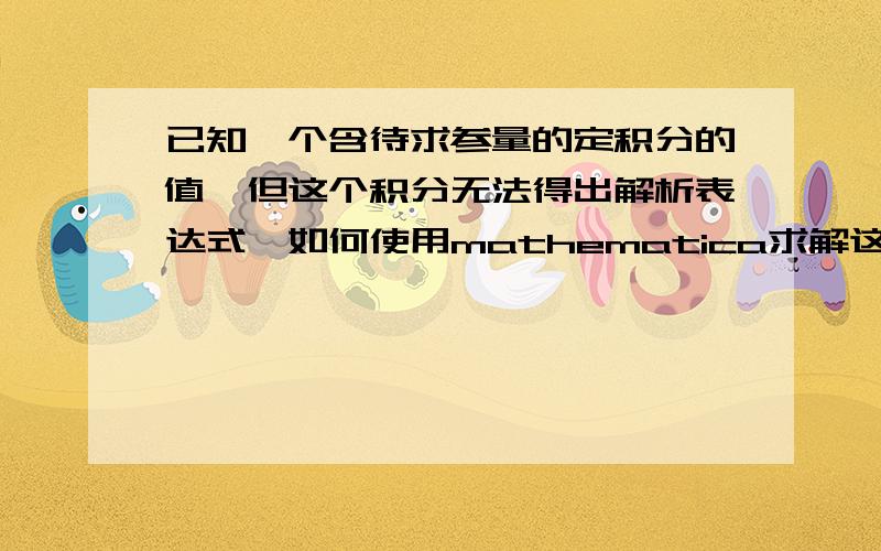 已知一个含待求参量的定积分的值,但这个积分无法得出解析表达式,如何使用mathematica求解这个待求参量?如题.举例来说就是：NIntegrate[1/(E^(1/(\[Lambda] T)) - 1),{\[Lambda],200,220}]==100,对于这样的一