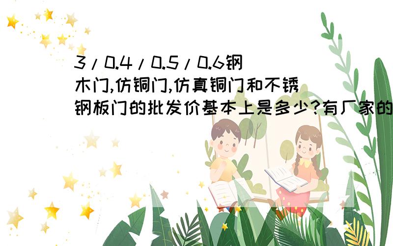 3/0.4/0.5/0.6钢木门,仿铜门,仿真铜门和不锈钢板门的批发价基本上是多少?有厂家的价格表,但是和有些商家给的价格表出入 较大,因为是生手,所以迷惑,