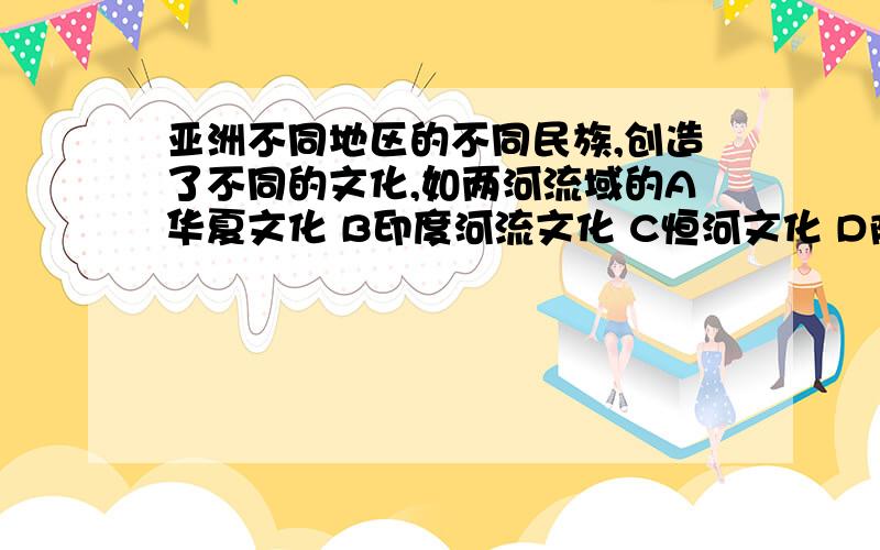 亚洲不同地区的不同民族,创造了不同的文化,如两河流域的A华夏文化 B印度河流文化 C恒河文化 D阿拉伯文化