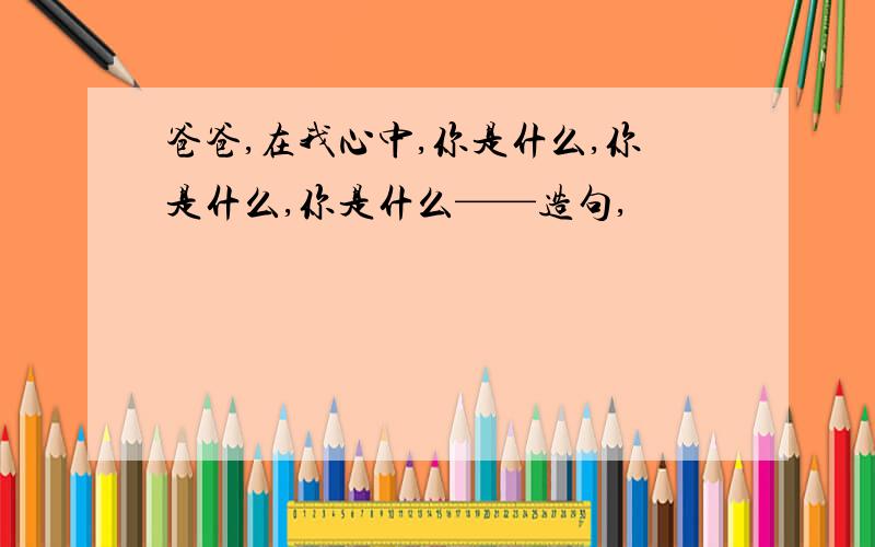 爸爸,在我心中,你是什么,你是什么,你是什么——造句,